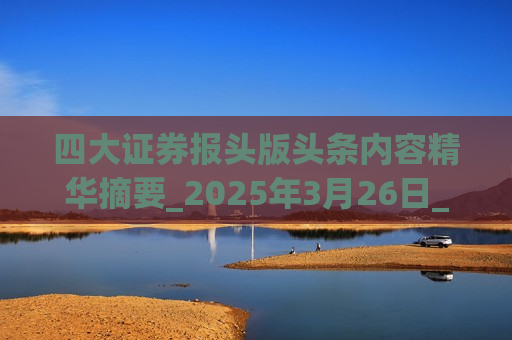 四大证券报头版头条内容精华摘要_2025年3月26日_财经新闻
