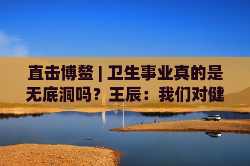 直击博鳌 | 卫生事业真的是无底洞吗？王辰：我们对健康的投入是不够的  第1张