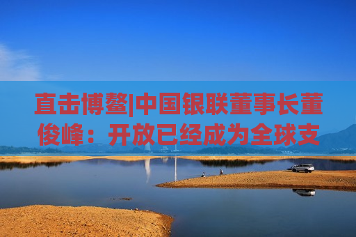 直击博鳌|中国银联董事长董俊峰：开放已经成为全球支付产业发展的主基调