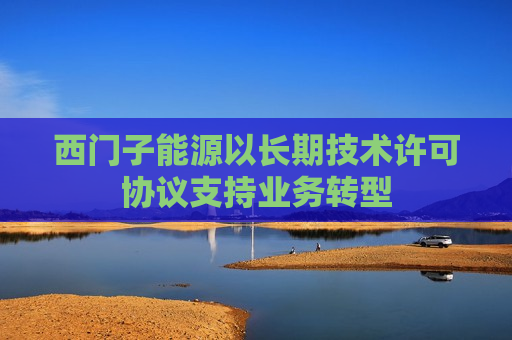 西门子能源以长期技术许可协议支持业务转型