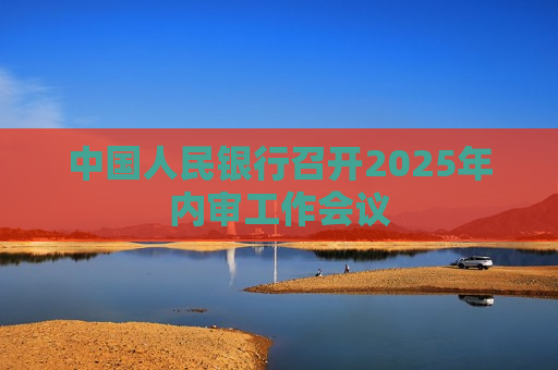 中国人民银行召开2025年内审工作会议