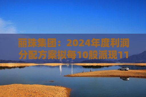 丽珠集团：2024年度利润分配方案拟每10股派现11元