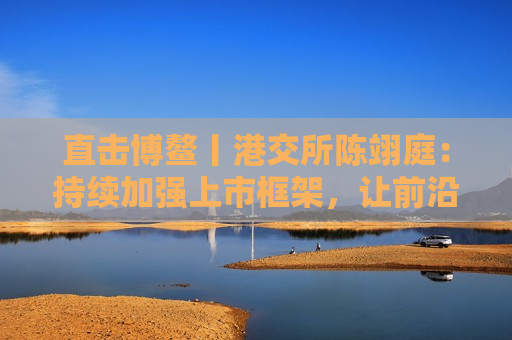 直击博鳌丨港交所陈翊庭：持续加强上市框架，让前沿技术公司更高效更方便上市
