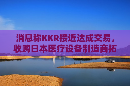 消息称KKR接近达成交易，收购日本医疗设备制造商拓普康