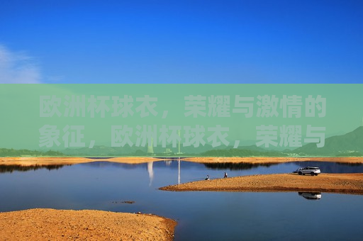 欧洲杯球衣，荣耀与 *** 的象征，欧洲杯球衣，荣耀与 *** 的交织，欧洲杯球衣，荣耀与 *** 的交织