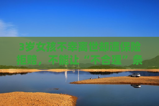 3岁女孩不幸离世却遭保险拒赔，不能让“不合理”条款成为行业“惯例”