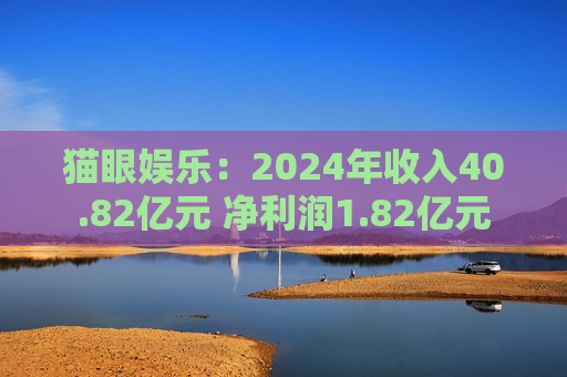 猫眼娱乐：2024年收入40.82亿元 净利润1.82亿元