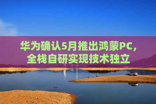 华为确认5月推出鸿蒙PC，全栈自研实现技术独立