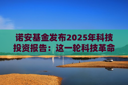 诺安基金发布2025年科技投资报告：这一轮科技革命为什么不一样？揭秘未来科技的两大爆发点