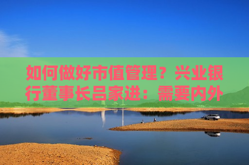 如何做好市值管理？兴业银行董事长吕家进：需要内外兼修