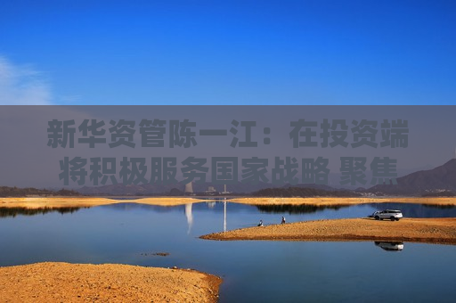 新华资管陈一江：在投资端将积极服务国家战略 聚焦新质生产力