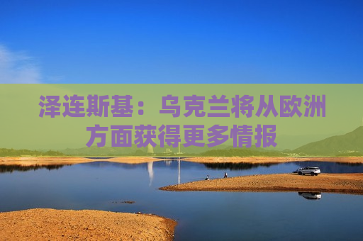 泽连斯基：乌克兰将从欧洲方面获得更多情报  第1张