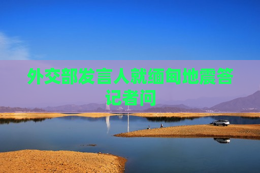 外交部发言人就缅甸地震答记者问