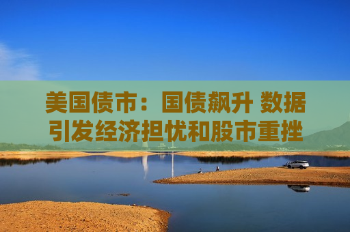 美国债市：国债飙升 数据引发经济担忧和股市重挫