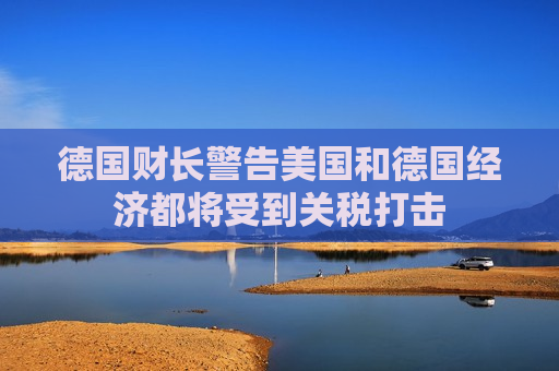 德国财长警告美国和德国经济都将受到关税打击