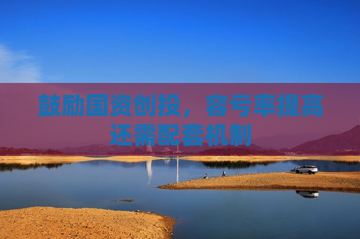 鼓励国资创投，容亏率提高还需配套机制