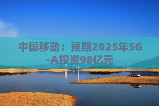 中国移动：预期2025年5G-A投资98亿元