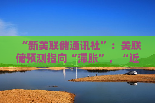 “新美联储通讯社”：美联储预测指向“滞胀”，“近期降息”预期正在变化，而投资者反应迟钝
