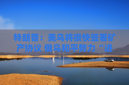 特朗普：美乌将很快签署矿产协议 俄乌和平努力“进展顺利”！
