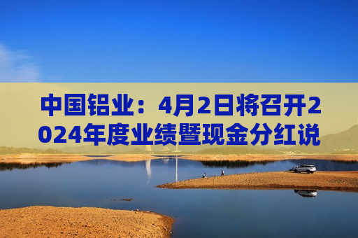 中国铝业：4月2日将召开2024年度业绩暨现金分红说明会  第1张