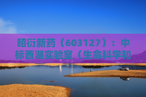昭衍新药（603127）：中标西湖实验室（生命科学和生物医学浙江省实验室）采购项目，中标金额为220.00万元