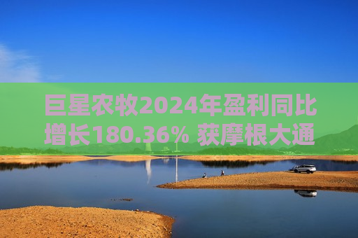 巨星农牧2024年盈利同比增长180.36% 获摩根大通、社保基金增持
