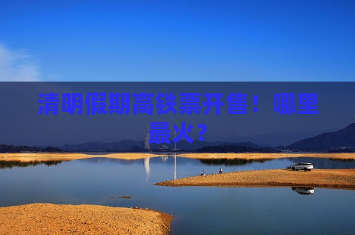 清明假期高铁票开售！哪里最火？