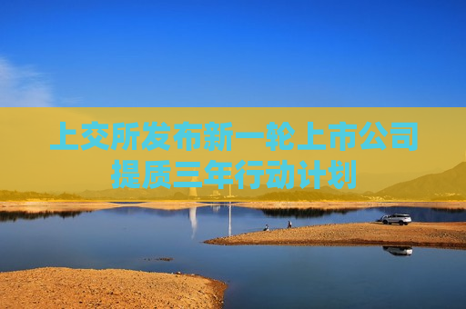 上交所发布新一轮上市公司提质三年行动计划