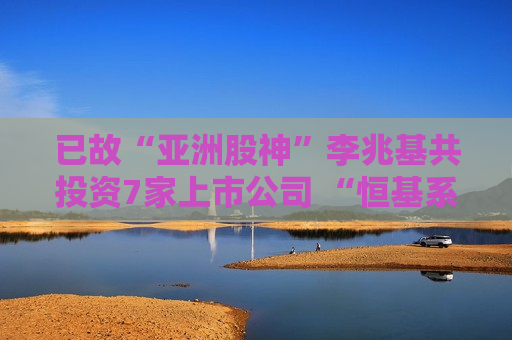 已故“亚洲股神”李兆基共投资7家上市公司 “恒基系”总市值达2565亿港元