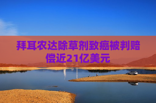拜耳农达除草剂致癌被判赔偿近21亿美元