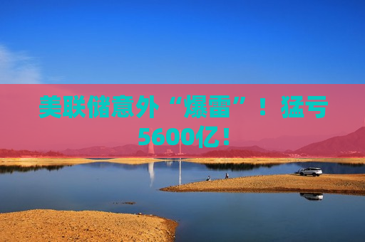 美联储意外“爆雷”！猛亏5600亿！  第1张