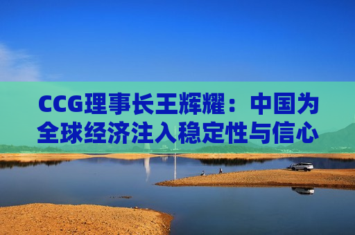 CCG理事长王辉耀：中国为全球经济注入稳定性与信心