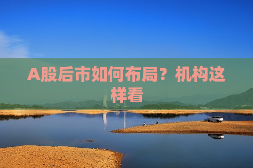 A股后市如何布局？机构这样看