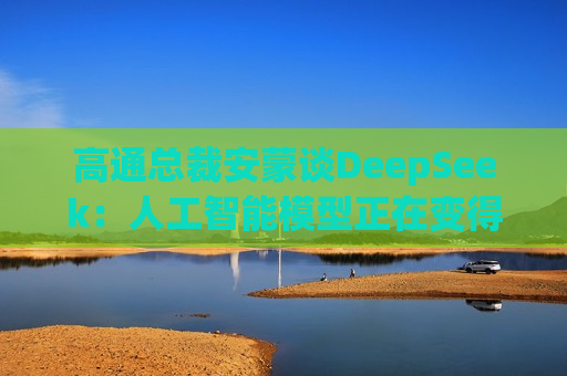 高通总裁安蒙谈DeepSeek：人工智能模型正在变得更小、更有能力  第1张