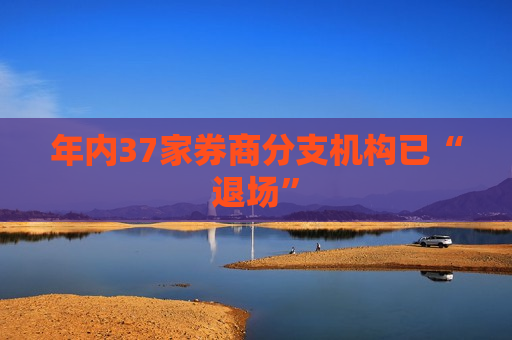 年内37家券商分支机构已“退场”