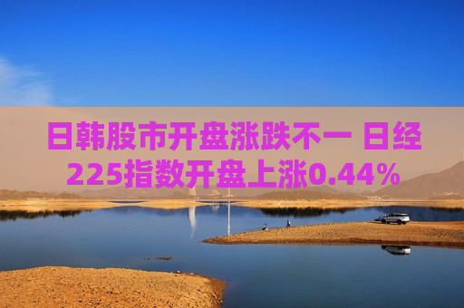 日韩股市开盘涨跌不一 日经225指数开盘上涨0.44%