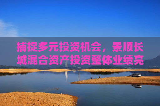 捕捉多元投资机会，景顺长城混合资产投资整体业绩亮眼