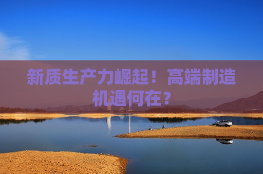 新质生产力崛起！高端制造机遇何在？