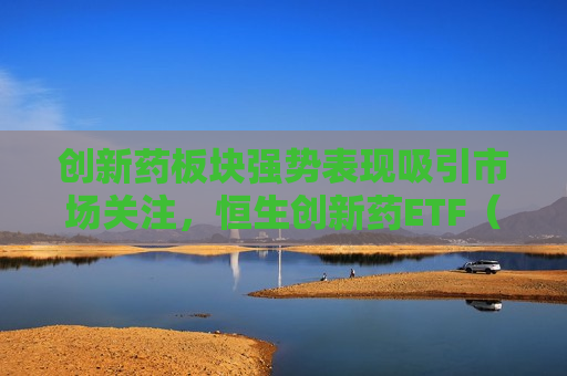 创新药板块强势表现吸引市场关注，恒生创新药ETF（520500）连续六周获资金净流入