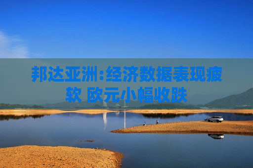 邦达亚洲:经济数据表现疲软 欧元小幅收跌  第1张