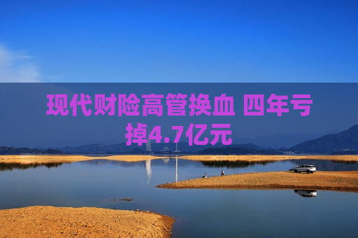 现代财险高管换血 四年亏掉4.7亿元