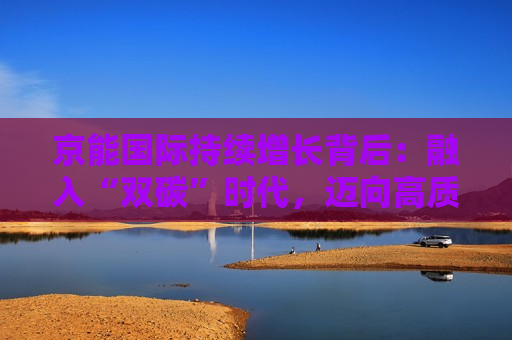 京能国际持续增长背后：融入“双碳”时代，迈向高质量发展