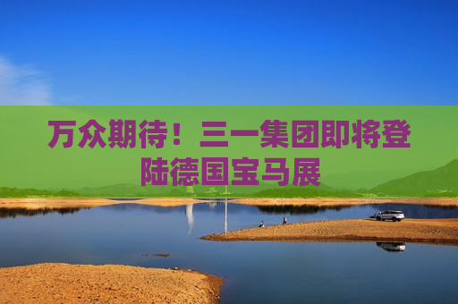 万众期待！三一集团即将登陆德国宝马展