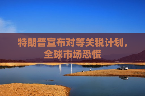 特朗普宣布对等关税计划，全球市场恐慌