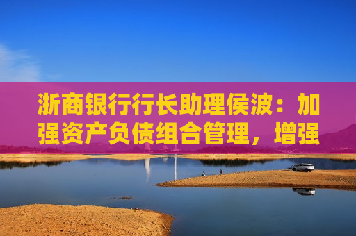 浙商银行行长助理侯波：加强资产负债组合管理，增强营收的可持续性