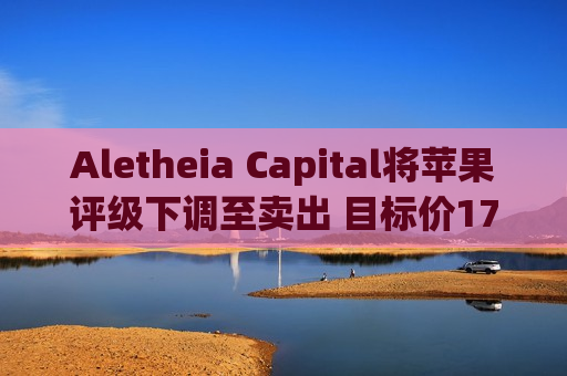 Aletheia Capital将苹果评级下调至卖出 目标价175美元