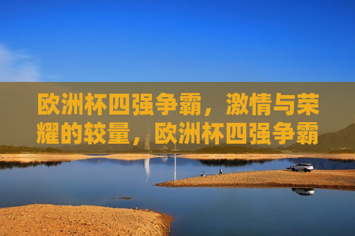 欧洲杯四强争霸， *** 与荣耀的较量，欧洲杯四强争霸，荣耀与 *** 的巅峰对决，欧洲杯四强争霸，荣耀与 *** 的巅峰对决  第1张