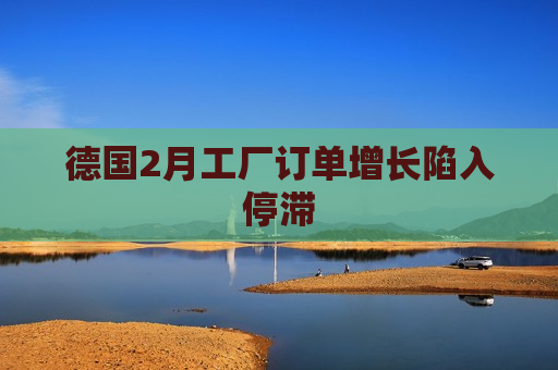 德国2月工厂订单增长陷入停滞
