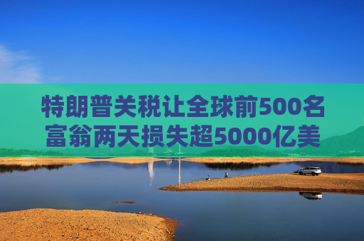 特朗普关税让全球前500名富翁两天损失超5000亿美元