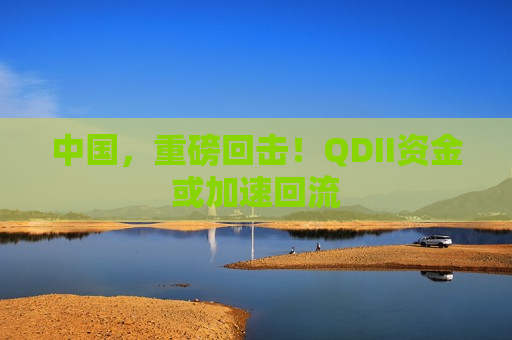 中国，重磅回击！QDII资金或加速回流